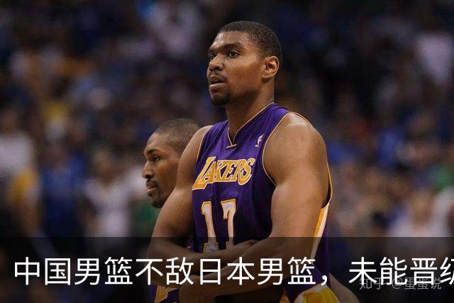 中国男篮不敌日本男篮，未能晋级亚运男篮决赛