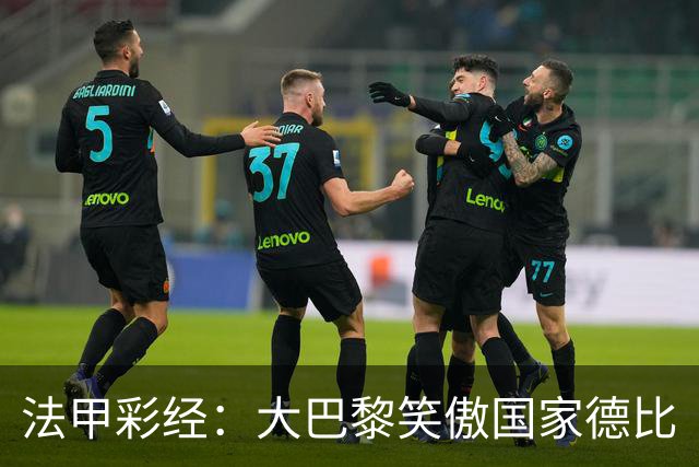 法甲彩经：大巴黎笑傲国家德比